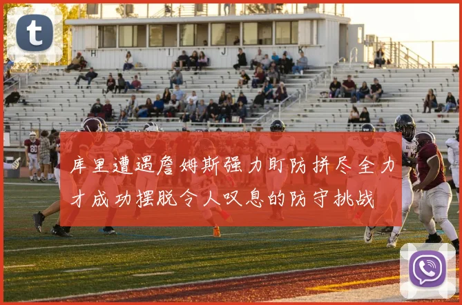 库里遭遇詹姆斯强力盯防拼尽全力才成功摆脱令人叹息的防守挑战