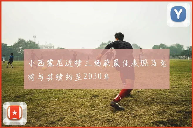 小西蒙尼连续三场获最佳表现马竞将与其续约至2030年