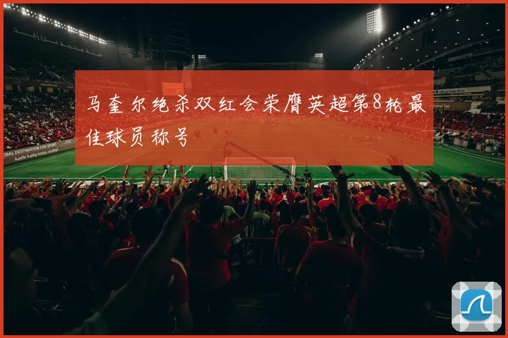 马奎尔绝杀双红会荣膺英超第8轮最佳球员称号
