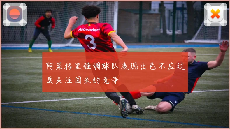 阿莱格里强调球队表现出色不应过度关注国米的竞争