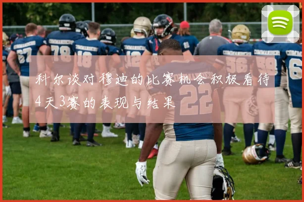 科尔谈对穆迪的比赛机会积极看待4天3赛的表现与结果