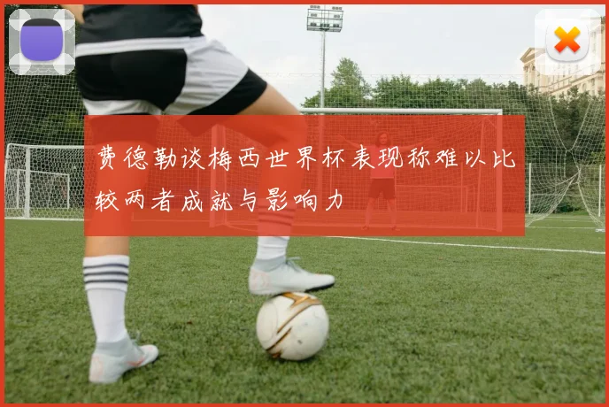 费德勒谈梅西世界杯表现称难以比较两者成就与影响力