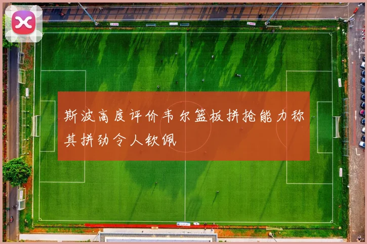 斯波高度评价韦尔篮板拼抢能力称其拼劲令人钦佩