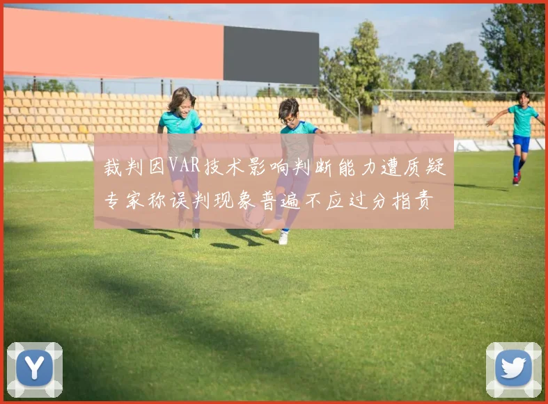 裁判因VAR技术影响判断能力遭质疑专家称误判现象普遍不应过分指责