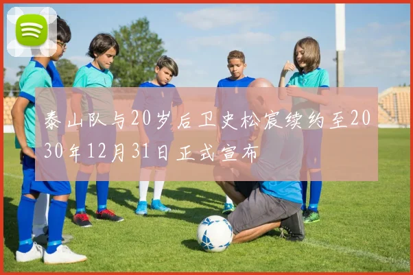泰山队与20岁后卫史松宸续约至2030年12月31日正式宣布
