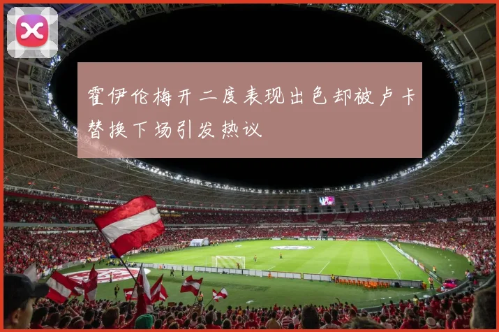 霍伊伦梅开二度表现出色却被卢卡替换下场引发热议