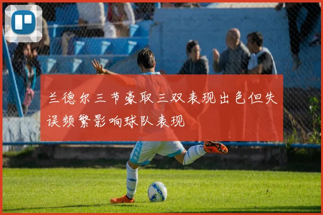 兰德尔三节豪取三双表现出色但失误频繁影响球队表现