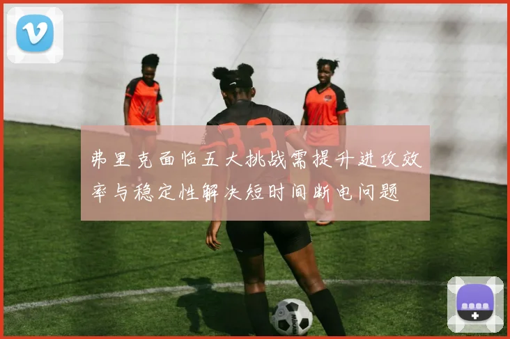 弗里克面临五大挑战需提升进攻效率与稳定性解决短时间断电问题