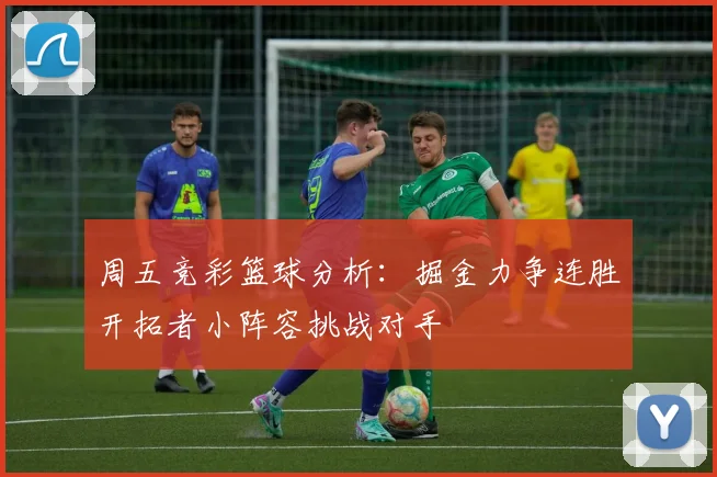周五竞彩篮球分析：掘金力争连胜开拓者小阵容挑战对手