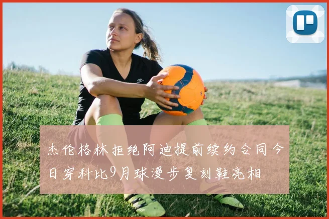 杰伦格林拒绝阿迪提前续约合同今日穿科比9月球漫步复刻鞋亮相