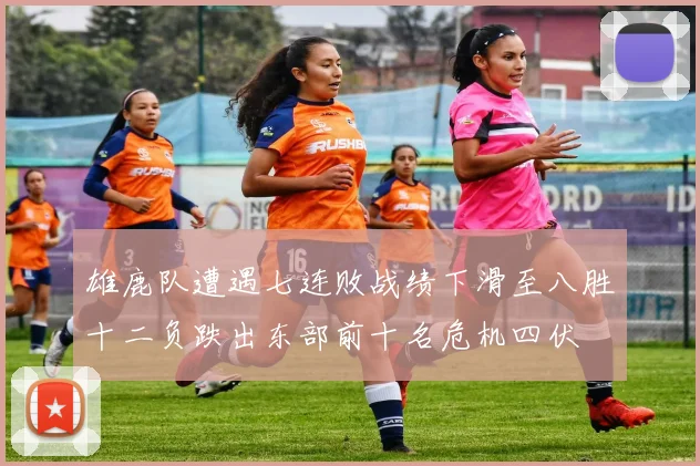 雄鹿队遭遇七连败战绩下滑至八胜十二负跌出东部前十名危机四伏