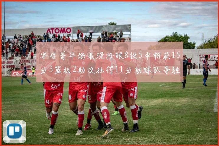 字母哥半场表现抢眼8投5中斩获15分3篮板2助攻独得11分助球队争胜