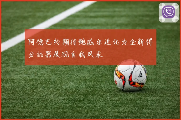 阿德巴约期待鲍威尔进化为全新得分机器展现自我风采