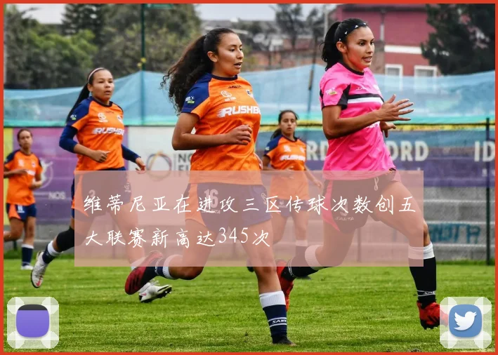维蒂尼亚在进攻三区传球次数创五大联赛新高达345次