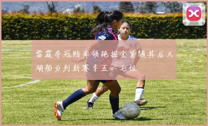 雷霆夺冠赔率领跑掘金紧随其后火湖船分列新赛季五六七位