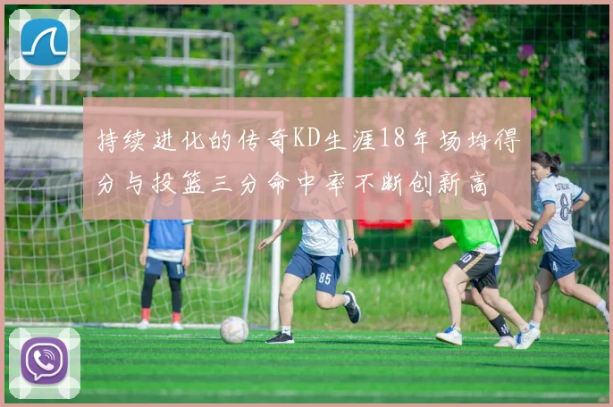 持续进化的传奇KD生涯18年场均得分与投篮三分命中率不断创新高