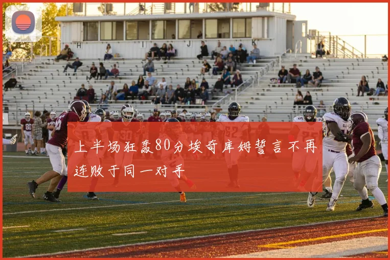 上半场狂轰80分埃奇库姆誓言不再连败于同一对手