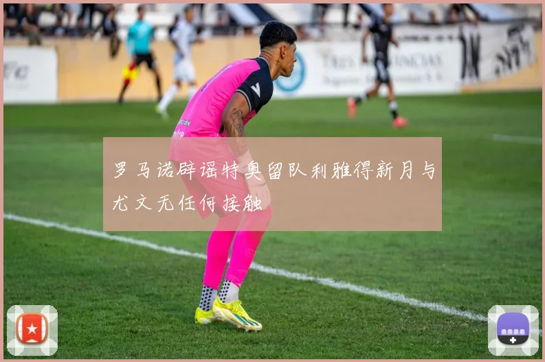 罗马诺辟谣特奥留队利雅得新月与尤文无任何接触