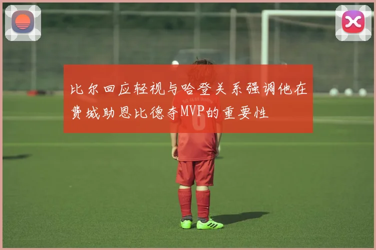 比尔回应轻视与哈登关系强调他在费城助恩比德夺MVP的重要性