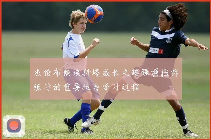 杰伦布朗谈科塔成长之路强调挡拆练习的重要性与学习过程