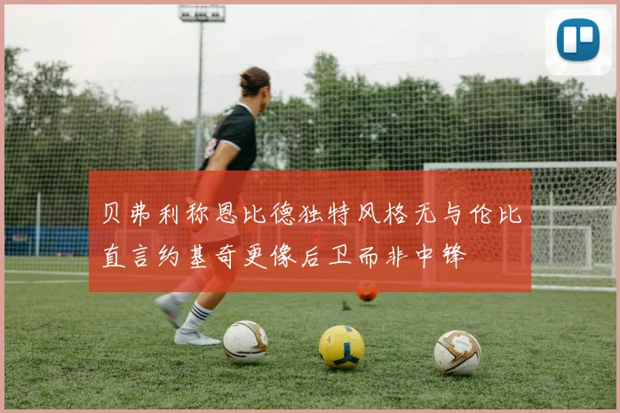 贝弗利称恩比德独特风格无与伦比直言约基奇更像后卫而非中锋