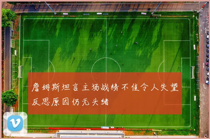 詹姆斯坦言主场战绩不佳令人失望反思原因仍无头绪