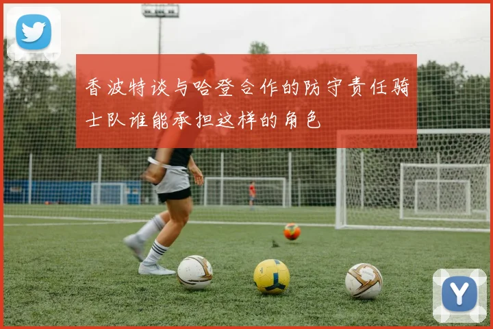 香波特谈与哈登合作的防守责任骑士队谁能承担这样的角色