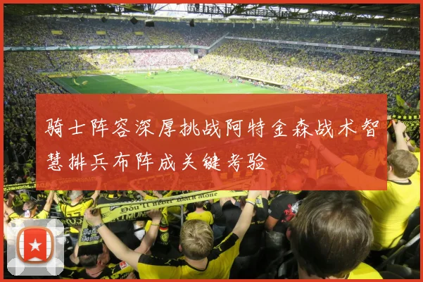 骑士阵容深厚挑战阿特金森战术智慧排兵布阵成关键考验