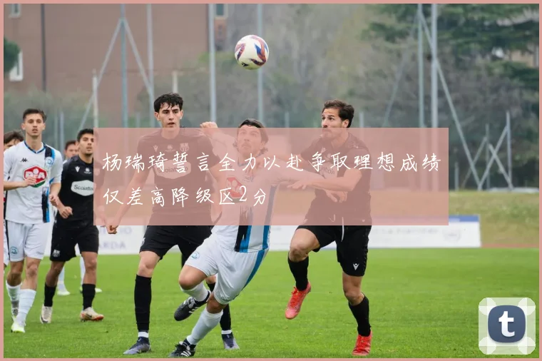 杨瑞琦誓言全力以赴争取理想成绩仅差高降级区2分